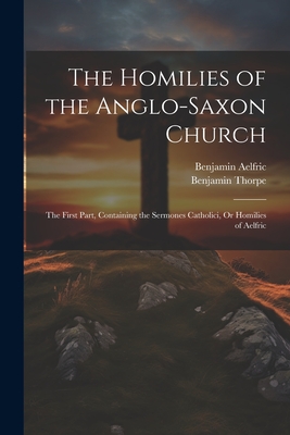 The Homilies of the Anglo-Saxon Church: The First Part, Containing the Sermones Catholici, Or Homilies of Aelfric - Thorpe, Benjamin, and Aelfric, Benjamin