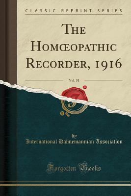 The Homoeopathic Recorder, 1916, Vol. 31 (Classic Reprint) - Association, International Hahnemannian