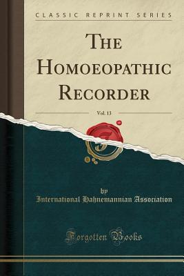 The Homoeopathic Recorder, Vol. 13 (Classic Reprint) - Association, International Hahnemannian