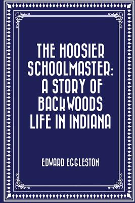 The Hoosier Schoolmaster: A Story of Backwoods Life in Indiana - Eggleston, Edward