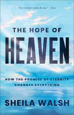 The Hope of Heaven: How the Promise of Eternity Changes Everything - Walsh, Sheila