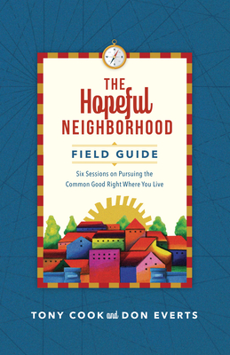 The Hopeful Neighborhood Field Guide: Six Sessions on Pursuing the Common Good Right Where You Live - Cook, Tony, and Everts, Don