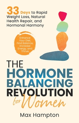 The Hormone Balancing Revolution for Women: Enhance Your Diet, Find Balance, Increase Energy, and Thrive; 33 Days to Rapid Weight Loss, Natural Health Repair, and Hormonal Harmony - Hampton, Max