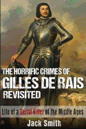 The Horrific Crimes of Gilles de Rais Revisited: Life of a Serial Killer of the Middle Ages