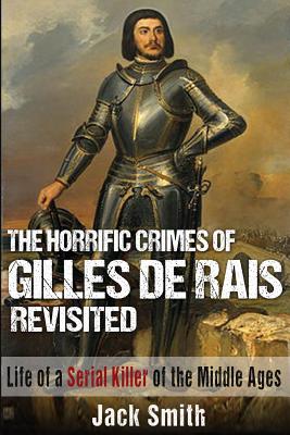 The Horrific Crimes of Gilles de Rais Revisited: Life of a Serial Killer of the Middle Ages - Smith, Jack