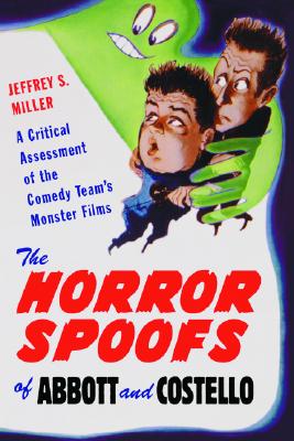 The Horror Spoofs of Abbott and Costello: A Critical Assessment of the Comedy Team's Monster Films - Miller, Jeffrey S