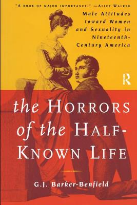 The Horrors of the Half-Known Life: Male Attitudes Toward Women and Sexuality in 19th. Century America - Barker-Benfield, G J