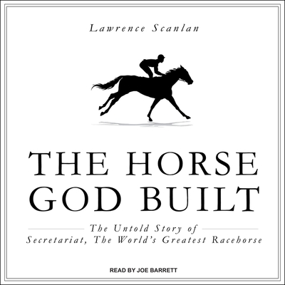 The Horse God Built: The Untold Story of Secretariat, the World's Greatest Racehorse - Scanlan, Lawrence, and Barrett, Joe (Read by)