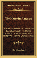 The Horse In America: A Practical Treatise On The Various Types Common In The United States, With Something Of Their History And Varying Characteristics