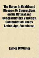 The Horse, in Health and Disease, or Suggestions on His Natural and General History, Varieties, Conformation, Paces, Action, Age, Soundness, Stabling, Condition, Training, and Shoeing: With a Digest of Veterinary Practice (Classic Reprint)