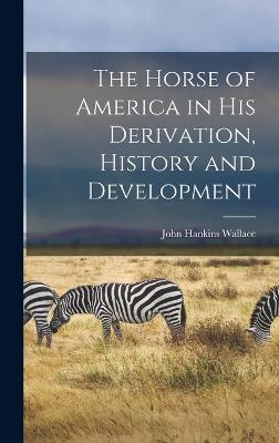 The Horse of America in His Derivation, History and Development - Wallace, John Hankins