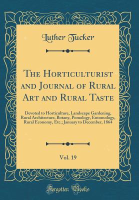 The Horticulturist and Journal of Rural Art and Rural Taste, Vol. 19: Devoted to Horticulture, Landscape Gardening, Rural Architecture, Botany, Pomology, Entomology, Rural Economy, Etc.; January to December, 1864 (Classic Reprint) - Tucker, Luther