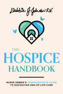 The Hospice Handbook: Nurse Debbie's Compassionate Guide to End-Of-Life Care