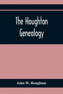 The Houghton Genealogy: The Descendants Of Ralph And John Houghton Of Lancaster, Massachusetts; With An Introduction Giving The Houghton Families In England From The Time Of William The Conqueror, 1065, To Lord Henry Bold Houghton, 1848