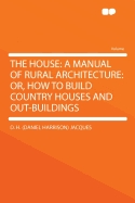 The House: A Manual of Rural Architecture: Or, How to Build Country Houses and Out-Buildings - Jacques, D H