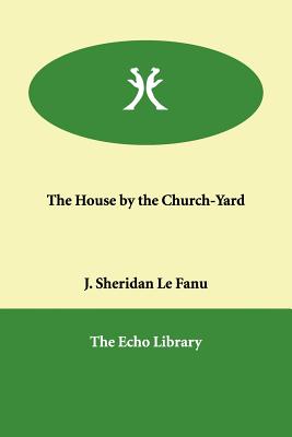 The House by the Church-Yard - Le Fanu, Joseph Sheridan, and Le Fanu, J Sheridan