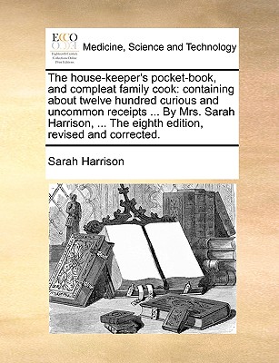 The House-Keeper's Pocket-Book, and Compleat Family Cook: Containing about Twelve Hundred Curious and Uncommon Receipts ... by Mrs. Sarah Harrison, ... the Eighth Edition, Revised and Corrected. - Harrison, Sarah