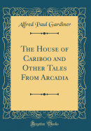 The House of Cariboo and Other Tales from Arcadia (Classic Reprint)