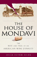 The House of Mondavi: The Rise and Fall of an American Wine Dynasty - Flynn Siler, Julia