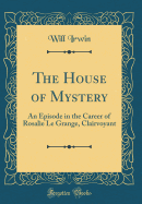 The House of Mystery: An Episode in the Career of Rosalie Le Grange, Clairvoyant (Classic Reprint)