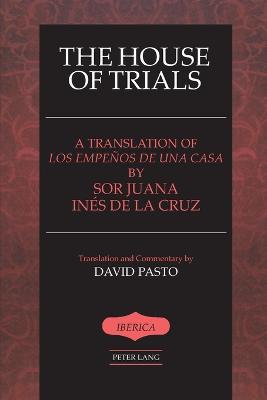 The House of Trials: A Translation of "Los empeos de una casa" by Sor Juana Ines de la Cruz- Translation and Commentary by David Pasto - Lauer, A Robert, and Pasto, David