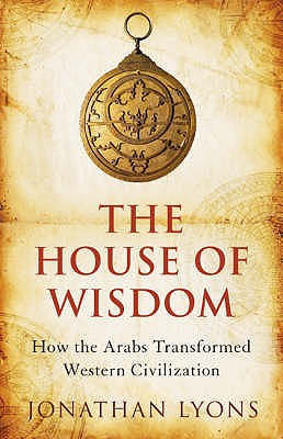 The House of Wisdom: How the Arabs Transformed Western Civilization - Lyons, Jonathan