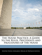 The House Practice: A Guide to the Rules, Precedents and Procedures of the House