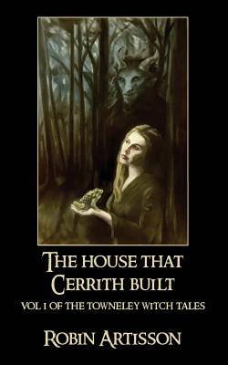 The House That Cerrith Built: Vol. 1 of the Towneley Witch Tales - Ahmad, Elizabeth Driskell (Editor), and Artisson, Robin