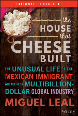 The House That Cheese Built: The Unusual Life of the Mexican Immigrant Who Defined a Multibillion-Dollar Global Industry - Leal, Miguel A