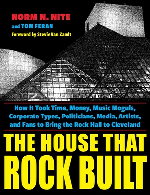The House That Rock Built: How It Took Time, Money, Music Moguls, Corporate Types, Politicians, Media, Artists, and Fans to Bring the Rock Hall to Cleveland - Nite, Norm N, and Van Zandt, Stevie (Foreword by), and Feran, Tom