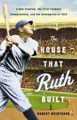 The House That Ruth Built: A New Stadium, the First Yankees Championship, and the Redemption of 1923 - Weintraub, Robert