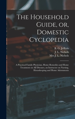 The Household Guide, or, Domestic Cyclopedia [microform]: a Practical Family Physician, Home Remedies and Home Treatment on All Diseases, an Instructor on Nursing, Housekeeping and Home Adornments - Jefferis, B G (Benjamin Grant) B (Creator), and Nichols, J L (James Lawrence) D 1 (Creator)