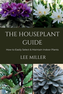 The Houseplant Guide: How to Easily Select & Maintain Indoor Plants - Miller, Lee