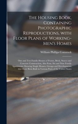 The Housing Book, Containing Photographic Reproductions, With Floor Plans of Working-men's Homes; One and Two Family Houses of Frame, Brick, Stucco and Concrete Construction, Also Four, Six and Nine Family Apartments; Showing Single Houses, Groups And... - Comstock, William Phillips