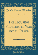 The Housing Problem, in War and in Peace (Classic Reprint)