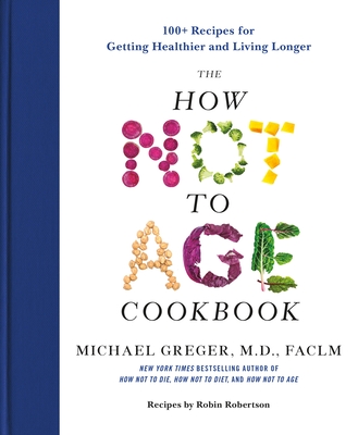 The How Not to Age Cookbook: 100+ Recipes for Getting Healthier and Living Longer - Greger, Michael