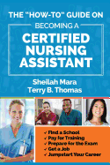 The "How-to" Guide on Becoming a Certified Nursing Assistant: Find a School, Pay for Training, Prepare for the Exam, Get a Job, Jump-start Your Career