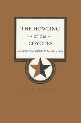 The Howling of the Coyotes: Reconstruction Efforts to Divide Texas - Wallace, Ernest