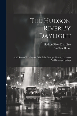 The Hudson River By Daylight: And Routes To Niagara Falls, Lake George, Sharon, Lebanon And Saratoga Springs - Bruce, Wallace, and Hudson River Day Line (Creator)