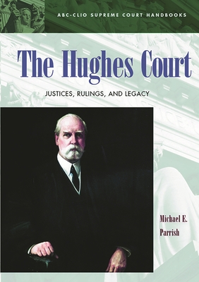 The Hughes Court: Justices, Rulings, and Legacy - Parrish, Michael E