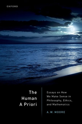 The Human A Priori: Essays on How We Make Sense in Philosophy, Ethics, and Mathematics - Moore, A. W., Prof.