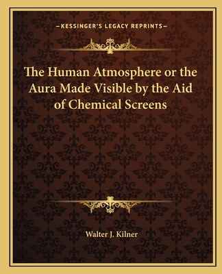 The Human Atmosphere or the Aura Made Visible by the Aid of Chemical Screens - Kilner, Walter J