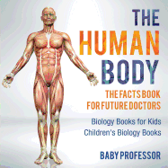 The Human Body: The Facts Book for Future Doctors - Biology Books for Kids Children's Biology Books