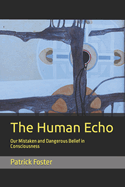 The Human Echo: Our Mistaken and Dangerous Belief in Consciousness