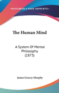 The Human Mind: A System Of Mental Philosophy (1873)