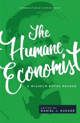 The Humane Economist: A Wilhelm Rpke Reader - Rpke, Wilhelm, and Hugger, Daniel J (Editor), and Kolev, Stefan (Introduction by)