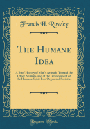 The Humane Idea: A Brief History of Man's Attitude Toward the Other Animals, and of the Development of the Humane Spirit Into Organized Societies (Classic Reprint)