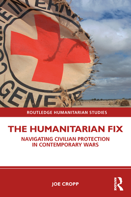 The Humanitarian Fix: Navigating Civilian Protection in Contemporary Wars - Cropp, Joe