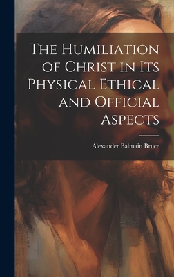 The Humiliation of Christ in its Physical Ethical and Official Aspects - Bruce, Alexander Balmain