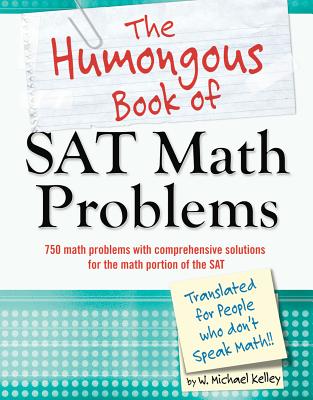 The Humongous Book of SAT Math Problems: 750 Math Problems with Comprehensive Solutions for the Math Portion of the SAT - Kelley, W Michael